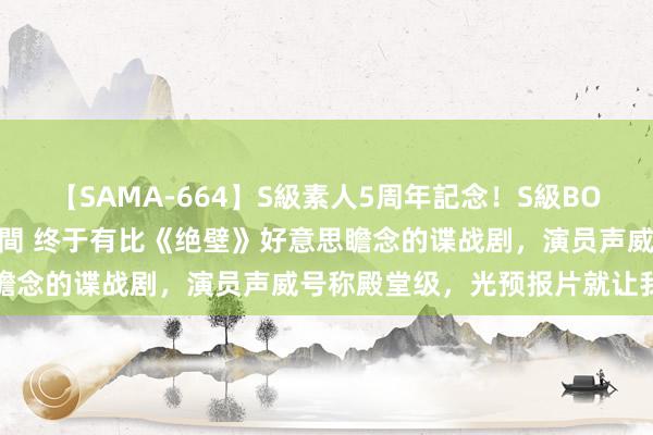 【SAMA-664】S級素人5周年記念！S級BODY中出しBEST30 8時間 终于有比《绝壁》好意思瞻念的谍战剧，演员声威号称殿堂级，光预报片就让我消一火