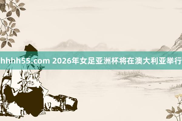hhhh55.com 2026年女足亚洲杯将在澳大利亚举行