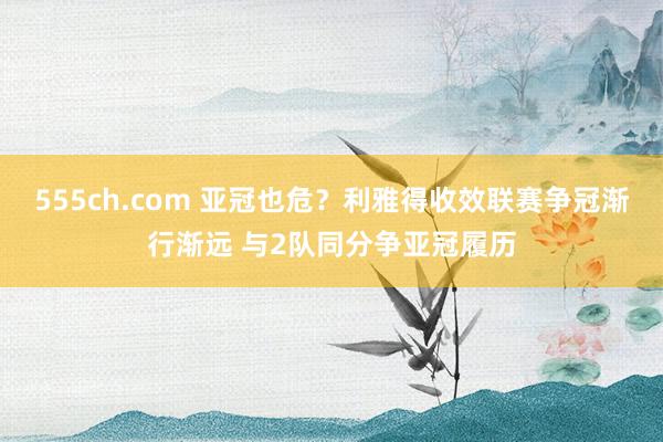 555ch.com 亚冠也危？利雅得收效联赛争冠渐行渐远 与2队同分争亚冠履历