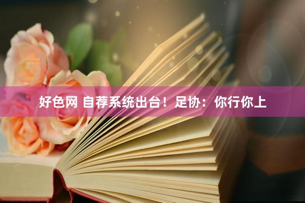 好色网 自荐系统出台！足协：你行你上