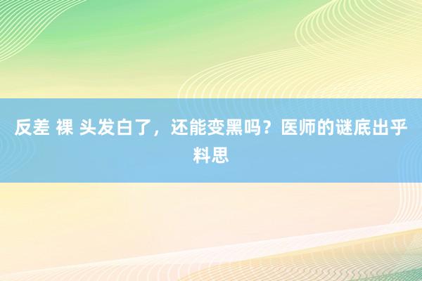 反差 裸 头发白了，还能变黑吗？医师的谜底出乎料思