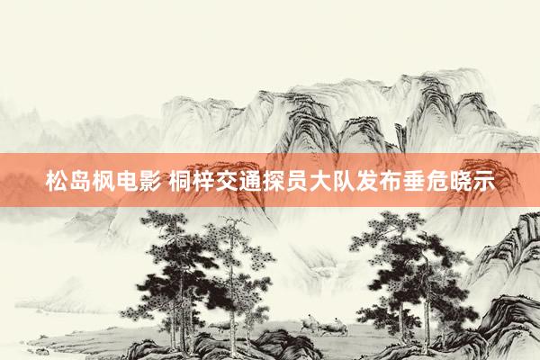 松岛枫电影 桐梓交通探员大队发布垂危晓示