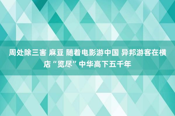 周处除三害 麻豆 随着电影游中国 异邦游客在横店“览尽”中华高下五千年