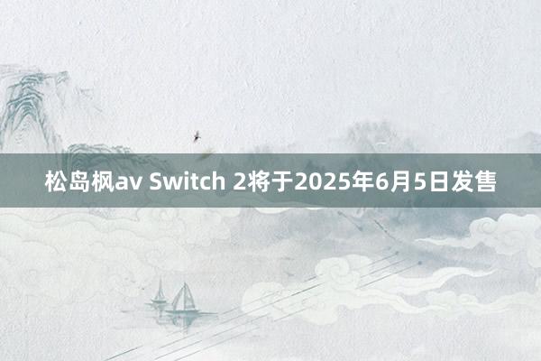 松岛枫av Switch 2将于2025年6月5日发售