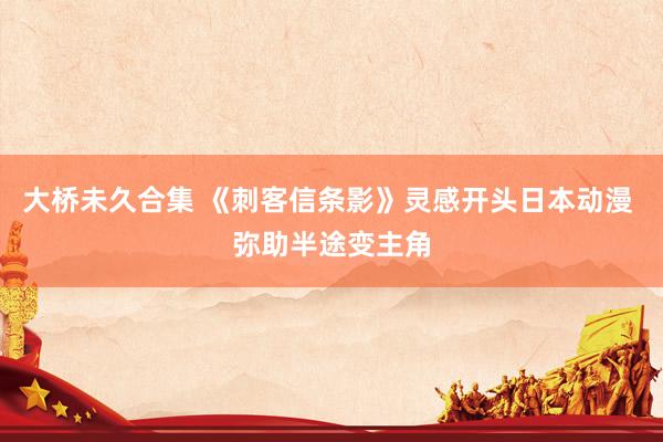 大桥未久合集 《刺客信条影》灵感开头日本动漫 弥助半途变主角