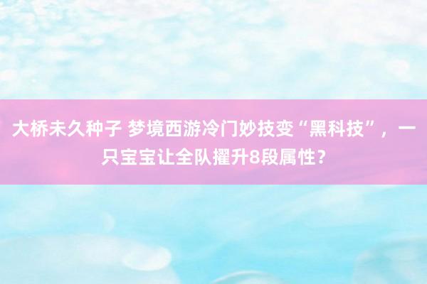 大桥未久种子 梦境西游冷门妙技变“黑科技”，一只宝宝让全队擢升8段属性？