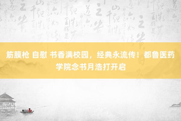 筋膜枪 自慰 书香满校园，经典永流传！都鲁医药学院念书月浩打开启