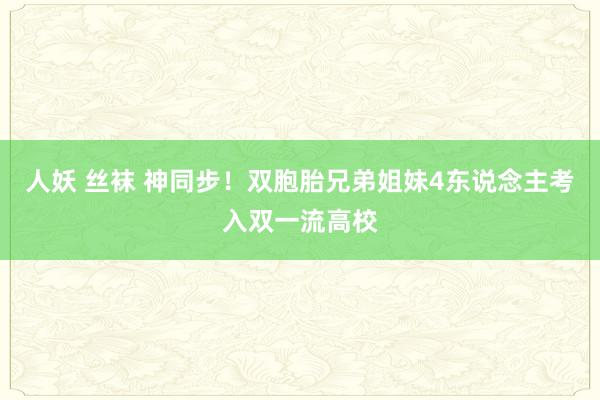 人妖 丝袜 神同步！双胞胎兄弟姐妹4东说念主考入双一流高校