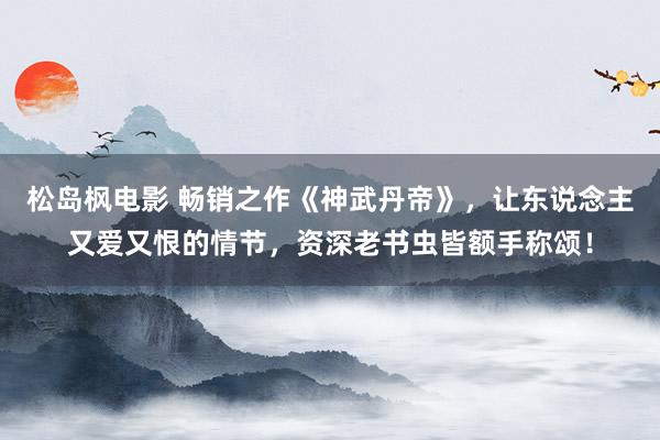 松岛枫电影 畅销之作《神武丹帝》，让东说念主又爱又恨的情节，资深老书虫皆额手称颂！