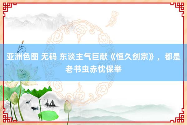 亚洲色图 无码 东谈主气巨献《恒久剑宗》，都是老书虫赤忱保举