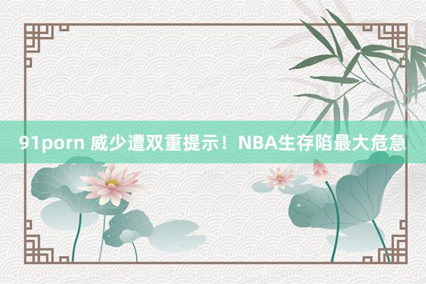 91porn 威少遭双重提示！NBA生存陷最大危急