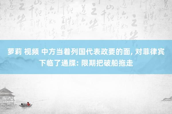 萝莉 视频 中方当着列国代表政要的面， 对菲律宾下临了通牒: 限期把破船拖走