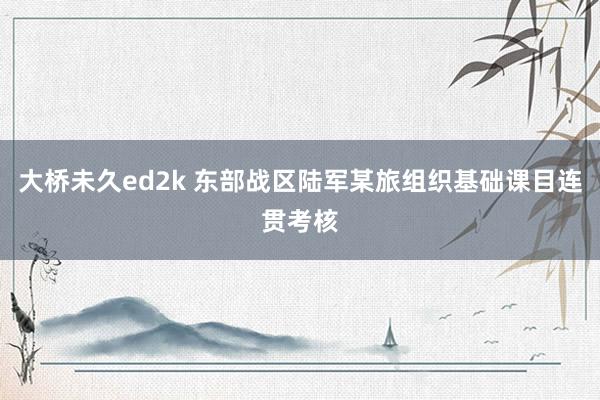 大桥未久ed2k 东部战区陆军某旅组织基础课目连贯考核