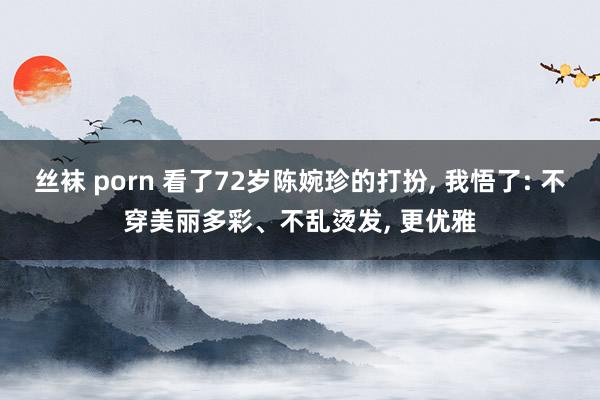 丝袜 porn 看了72岁陈婉珍的打扮， 我悟了: 不穿美丽多彩、不乱烫发， 更优雅