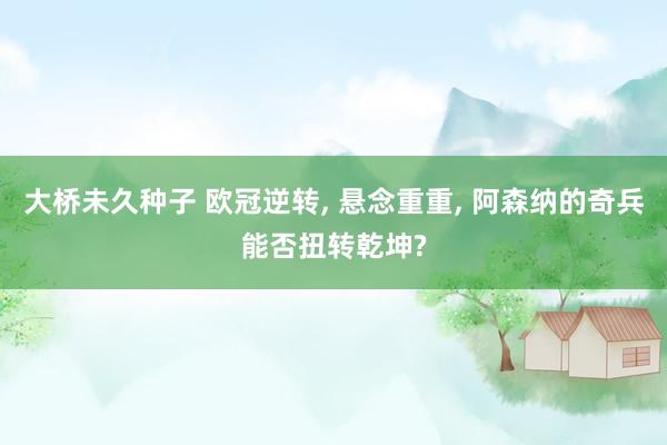 大桥未久种子 欧冠逆转， 悬念重重， 阿森纳的奇兵能否扭转乾坤?