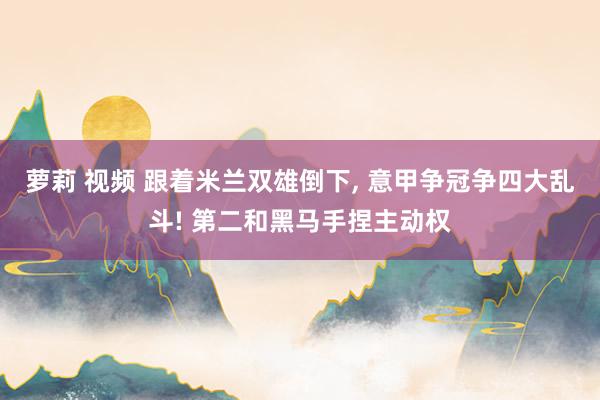 萝莉 视频 跟着米兰双雄倒下， 意甲争冠争四大乱斗! 第二和黑马手捏主动权