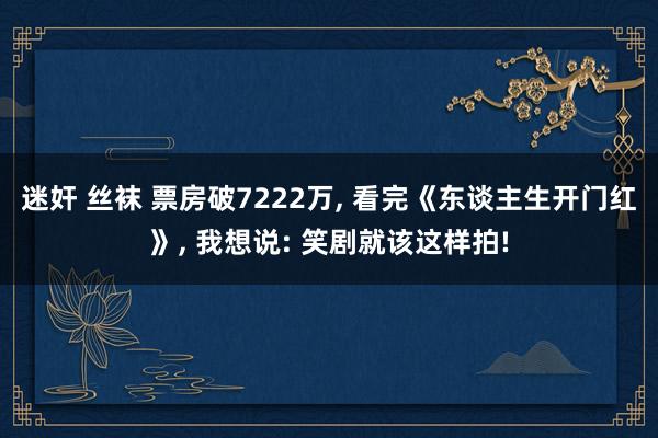 迷奸 丝袜 票房破7222万， 看完《东谈主生开门红》， 我想说: 笑剧就该这样拍!
