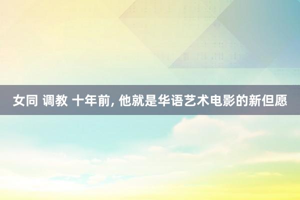 女同 调教 十年前， 他就是华语艺术电影的新但愿
