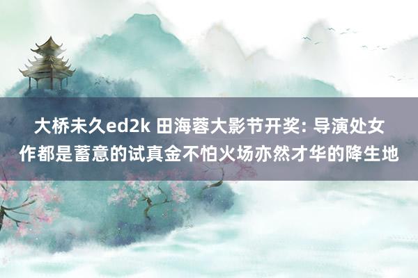 大桥未久ed2k 田海蓉大影节开奖: 导演处女作都是蓄意的试真金不怕火场亦然才华的降生地
