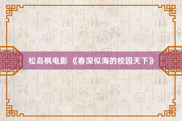 松岛枫电影 《春深似海的校园天下》
