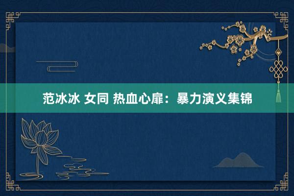 范冰冰 女同 热血心扉：暴力演义集锦
