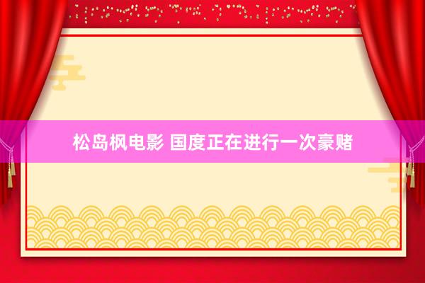 松岛枫电影 国度正在进行一次豪赌