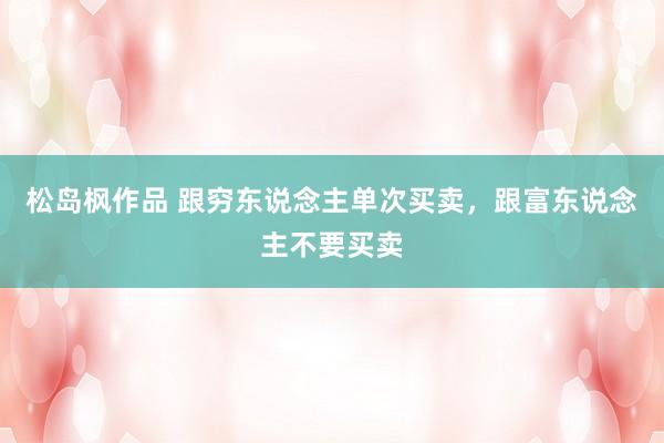 松岛枫作品 跟穷东说念主单次买卖，跟富东说念主不要买卖