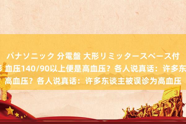 パナソニック 分電盤 大形リミッタースペース付 露出・半埋込両用形 血压140/90以上便是高血压？各人说真话：许多东谈主被误诊为高血压
