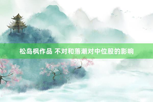 松岛枫作品 不对和落潮对中位股的影响