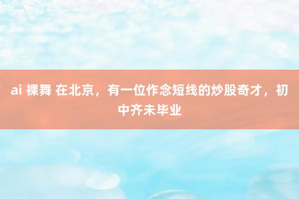 ai 裸舞 在北京,有一位作念短线的炒股奇才,初中齐未毕业