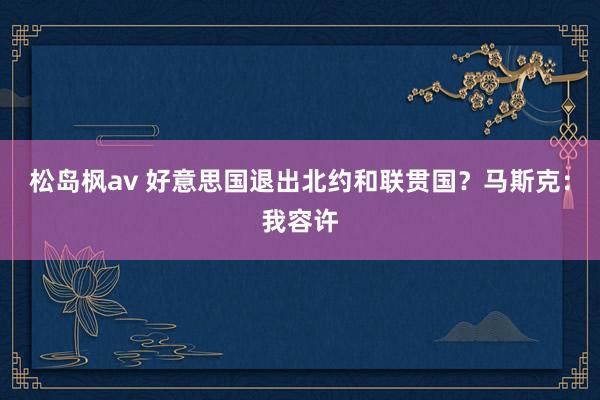 松岛枫av 好意思国退出北约和联贯国？马斯克：我容许
