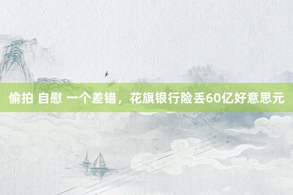 偷拍 自慰 一个差错，花旗银行险丢60亿好意思元