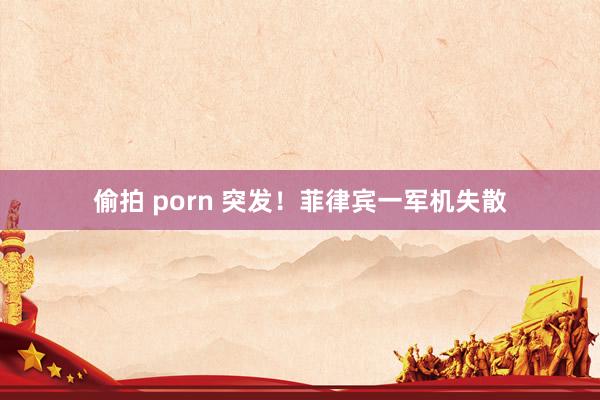 偷拍 porn 突发！菲律宾一军机失散