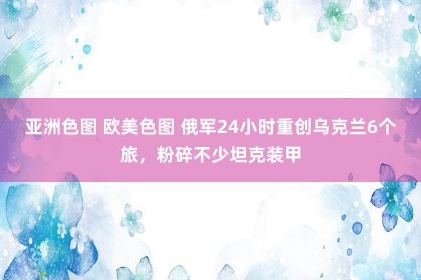 亚洲色图 欧美色图 俄军24小时重创乌克兰6个旅，粉碎不少坦克装甲