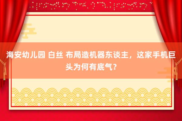 海安幼儿园 白丝 布局造机器东谈主，这家手机巨头为何有底气？