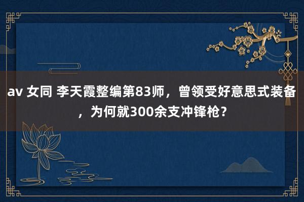 av 女同 李天霞整编第83师，曾领受好意思式装备，为何就300余支冲锋枪？